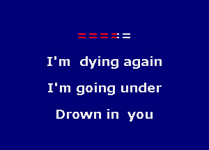 I'm dying again

I'm going under

Drown in you