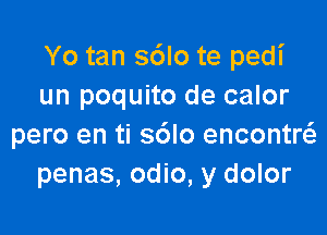 Yo tan s6lo te pedi
un poquito de calor

pero en ti s6lo encontr
penas, odio, y dolor