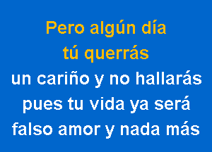 Pero algdn dia
tL'I querras

un cariFIo y no hallaras
pues tu Vida ya serei
falso amor y nada mais