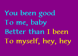 You been good
To me, baby

Better than I been
T0 myself, hey, hey