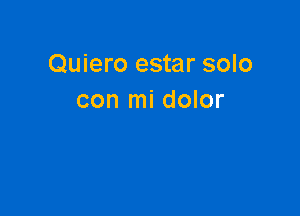 Quiero estar solo
con mi dolor