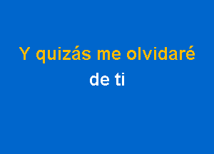 Y quizzils me olvidaw

de ti