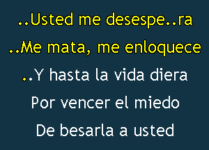 ..Usted me desespe..ra
..Me mata, me enloquece
..Y hasta la Vida diera

Por vencer el miedo

De besarla a usted