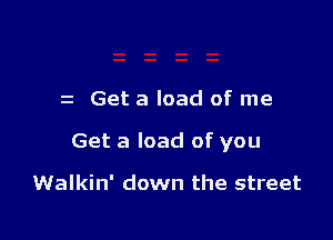 z Get a load of me

Get a load of you

Walkin' down the street