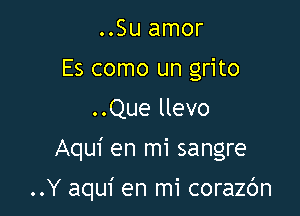 ..Su amor
Es como un grito
..Que llevo

Aqui en mi sangre

..Y aqui en mi corazc'm