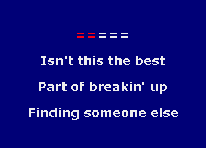 Isn't this the best

Part of breakin' up

Finding someone else