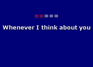 Whenever I think about you