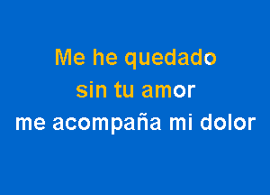 Me he quedado
sin tu amor

me acompafla mi dolor