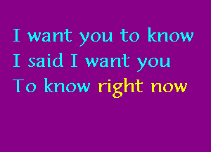 I want you to know
I said I want you

To know right now