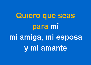Quiero que seas
para mi

mi amiga, mi esposa
y mi amante