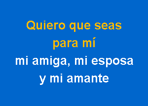 Quiero que seas
para mi

mi amiga, mi esposa
y mi amante