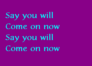 Say you will
Come on now

Say you will
Come on now