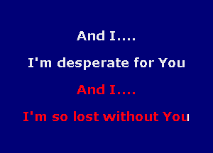 And I....

I'm desperate for You