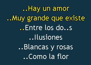 ..Hay un amor
..Muy grande que existe
..Entre los do..s

..llusiones
..Blancas y rosas
..Como la flor