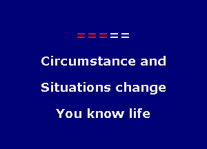 Circumstance and

Situations change

You know life