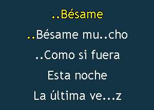 ..Baame

..Be'same mu..cho

..Como si fuera
Esta noche

La Ultima ve...z