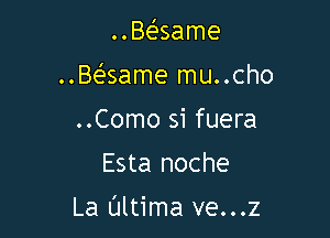 ..Baame

..Be'same mu..cho

..Como si fuera
Esta noche

La Ultima ve...z