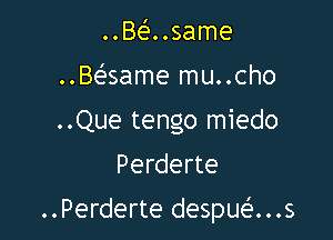..Be'..same
..Be'same mu..cho
..Que tengo miedo

Perderte

..Perderte despuef'...s