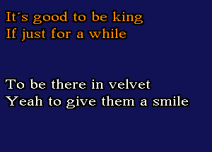 It's good to be king
If just for a while

To be there in velvet
Yeah to give them a smile
