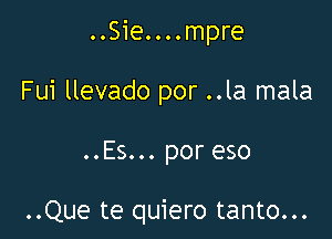 ..Sie....mpre

Fui llevado por ..la mala

..Es... por eso

..Que te quiero tanto...