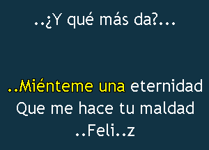 ..gY que' mas da?...

Mwnteme una eternidad
Que me hace tu maldad
..Feli..z