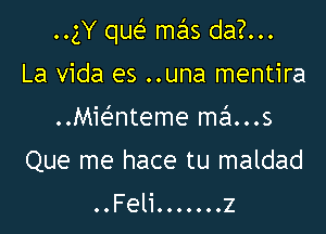 ..gY que' mas da?...

La Vida es ..una mentira
..Mie'nteme mans
Que me hace tu maldad
..Feli.......z