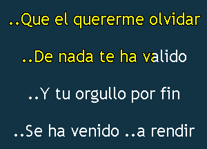 ..Que el quererme olvidar

..De nada te ha valido

..Y tu orgullo por fin

..Se ha venido ..a rendir