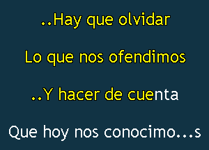 ..Hay que olvidar
Lo que nos ofendimos

..Y hacer de cuenta

Que hoy nos conocimo...s