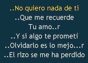 ..No quiero nada de ti
..Que me recuerde
Tu amo..r
..Y 31 algo te prometi
..Olvidarlo es lo mejo...r
..El rizo se me ha perdido