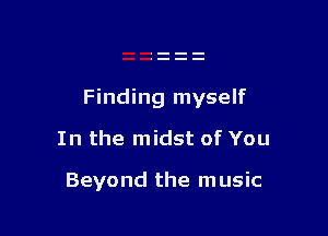 Finding myself

In the midst of You

Beyond the m usic