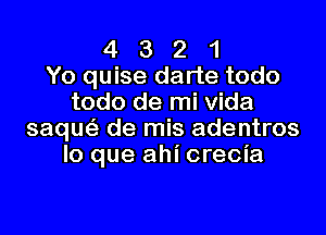 4 3 2 1
Yo quise darte todo
todo de mi Vida

saunz- de mis adentros
lo que ahi crecia