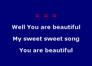 Well You are beautiful

My sweet sweet song

You are beautiful