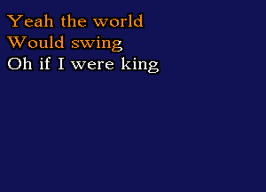 Yeah the world
XVould swing
Oh if I were king