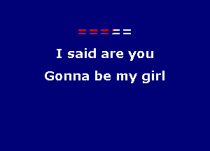 I said are you

Gonna be my girl