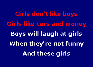 Boys will laugh at girls

When they're not funny

And these girls