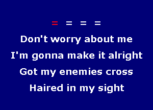 Don't worry about me
I'm gonna make it alright

Got my enemies cross

Haired in my sight