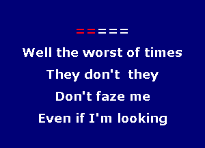 Well the worst of times

They don't they
Don't faze me

Even if I'm looking