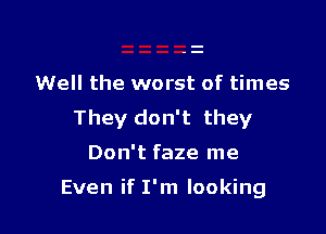 Well the worst of times

They don't they

Don't faze me

Even if I'm looking