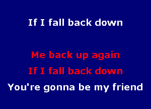 If I fall back down

You're gonna be my friend