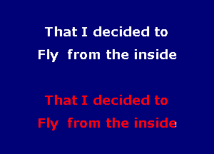 That I decided to
Fly from the inside