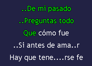 ..De mi pasado
..Preguntas todo
Que cbmo fue

..Si antes de ama..r

Hay que tene....rse fe