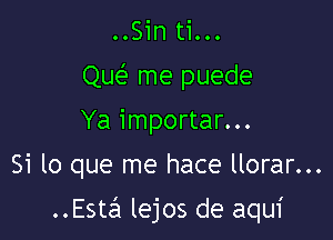 ..Sin ti...
QM me puede
Ya importar...
Si lo que me hace llorar...

Estali lejos de aqui