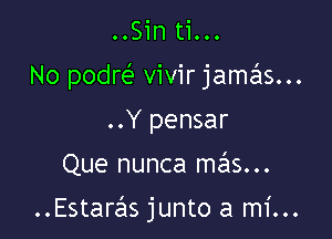 ..Sin ti...

No podr( vivir jamas...

..Y pensar
Que nunca m621s...

..Estarzils junto a mi...
