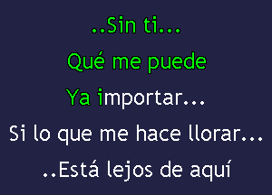 ..Sin ti...
QM me puede
Ya importar...
Si lo que me hace llorar...

Estali lejos de aqui