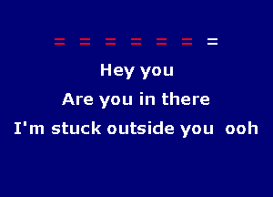 Hey you
Are you in there

I'm stuck outside you ooh