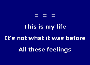 This is my life

It's not what it was before

All these feelings