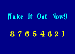 (Take It Out Now!)

87654321
