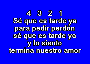 4 3 2 1
363 que es tarde ya
para pedir perdc'm
363 que es tarde ya
y lo siento
termina nuestro amor