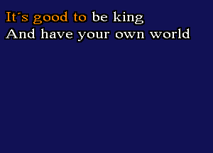 It's good to be king
And have your own world