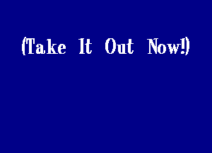 (Take It Out Now!)